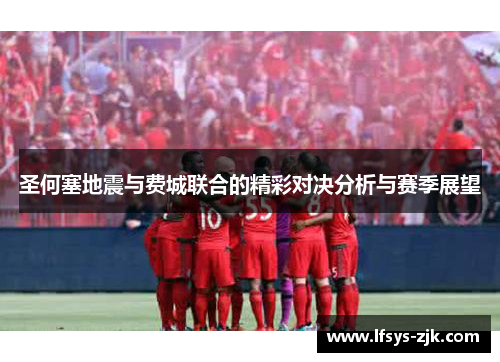 圣何塞地震与费城联合的精彩对决分析与赛季展望