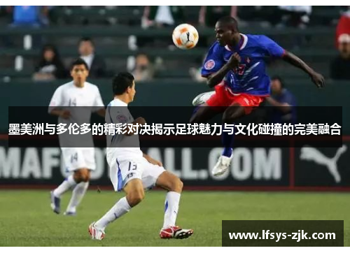 墨美洲与多伦多的精彩对决揭示足球魅力与文化碰撞的完美融合