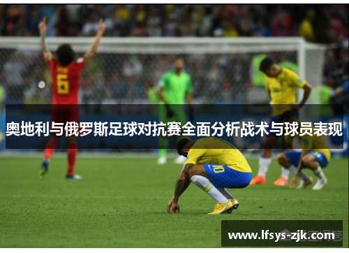 奥地利与俄罗斯足球对抗赛全面分析战术与球员表现