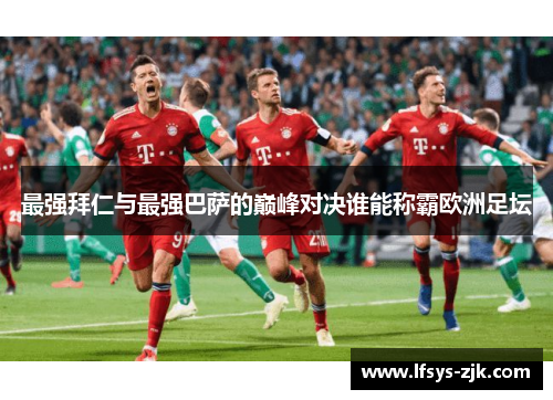 最强拜仁与最强巴萨的巅峰对决谁能称霸欧洲足坛