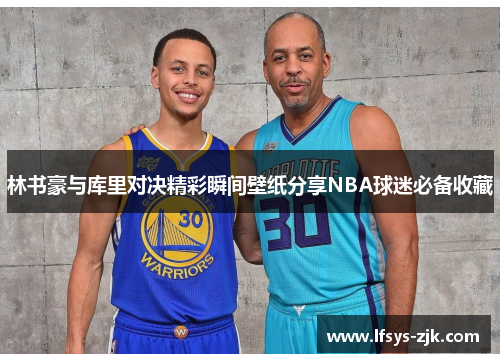 林书豪与库里对决精彩瞬间壁纸分享NBA球迷必备收藏