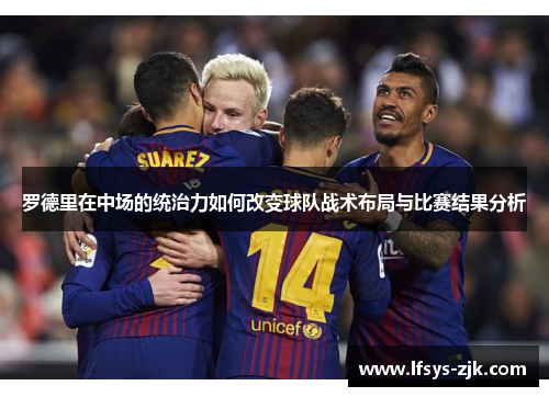 罗德里在中场的统治力如何改变球队战术布局与比赛结果分析