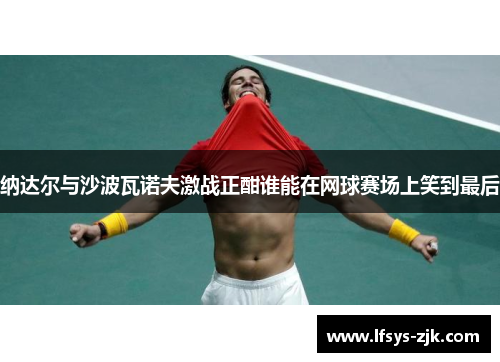 纳达尔与沙波瓦诺夫激战正酣谁能在网球赛场上笑到最后
