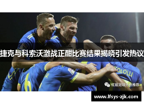 捷克与科索沃激战正酣比赛结果揭晓引发热议