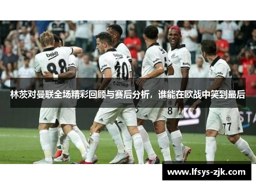 林茨对曼联全场精彩回顾与赛后分析，谁能在欧战中笑到最后