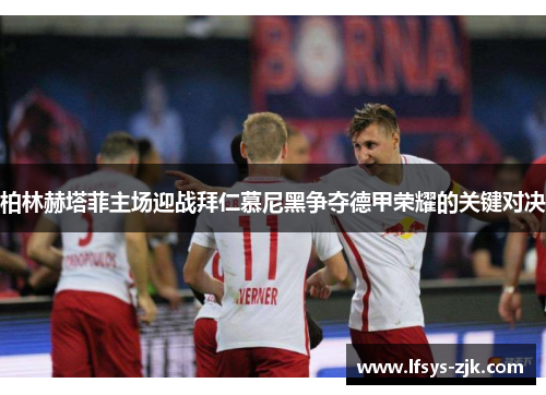 柏林赫塔菲主场迎战拜仁慕尼黑争夺德甲荣耀的关键对决