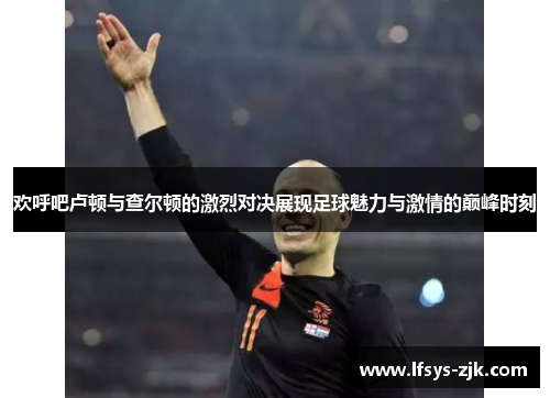 欢呼吧卢顿与查尔顿的激烈对决展现足球魅力与激情的巅峰时刻