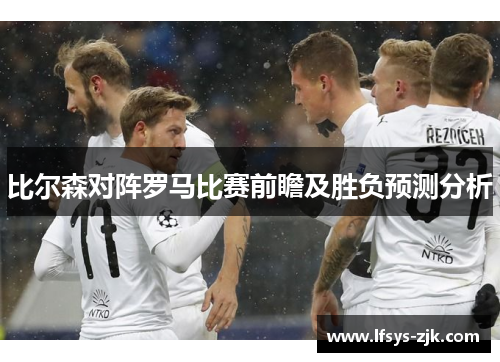 比尔森对阵罗马比赛前瞻及胜负预测分析