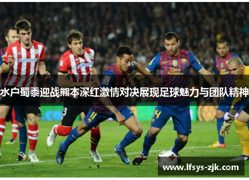水户蜀黍迎战熊本深红激情对决展现足球魅力与团队精神