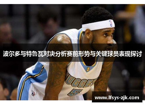 波尔多与特鲁瓦对决分析赛前形势与关键球员表现探讨