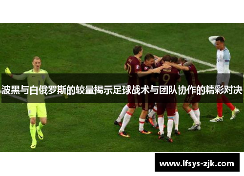 波黑与白俄罗斯的较量揭示足球战术与团队协作的精彩对决