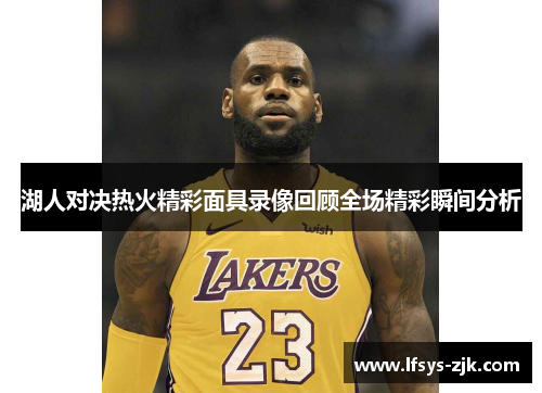 湖人对决热火精彩面具录像回顾全场精彩瞬间分析