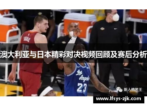 澳大利亚与日本精彩对决视频回顾及赛后分析