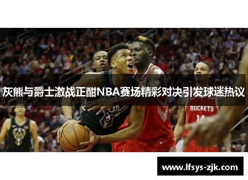 灰熊与爵士激战正酣NBA赛场精彩对决引发球迷热议