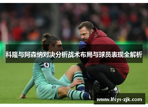 科隆与阿森纳对决分析战术布局与球员表现全解析
