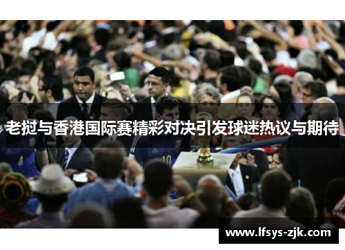 老挝与香港国际赛精彩对决引发球迷热议与期待